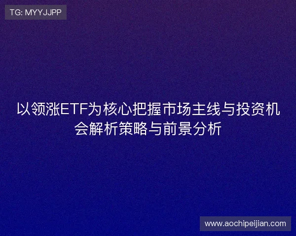 以领涨ETF为核心把握市场主线与投资机会解析策略与前景分析